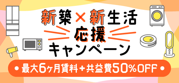 新築×新生活応援キャンペーン|最大6ヶ月賃料+共益費が50%OFF